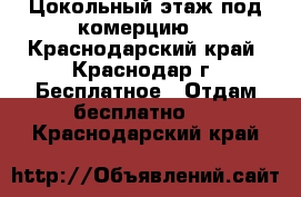 Цокольный этаж.под комерцию. - Краснодарский край, Краснодар г. Бесплатное » Отдам бесплатно   . Краснодарский край
